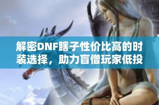 解密DNF瞎子性价比高的时装选择，助力盲僧玩家低投入高回报