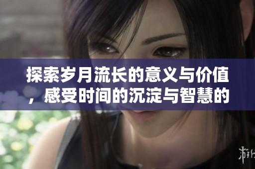 探索岁月流长的意义与价值，感受时间的沉淀与智慧的传承