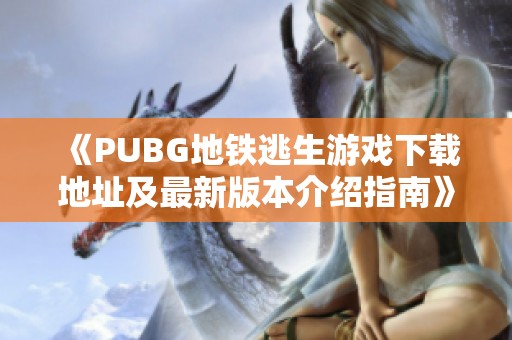 《PUBG地铁逃生游戏下载地址及最新版本介绍指南》