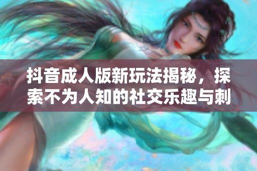 抖音成人版新玩法揭秘，探索不为人知的社交乐趣与刺激体验
