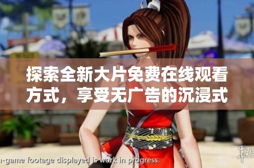 探索全新大片免费在线观看方式，享受无广告的沉浸式观影体验