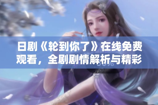 日剧《轮到你了》在线免费观看，全剧剧情解析与精彩看点汇总