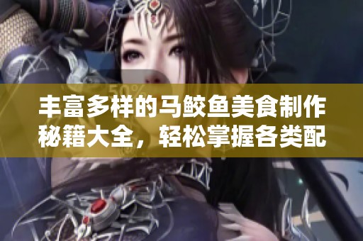 丰富多样的马鲛鱼美食制作秘籍大全，轻松掌握各类配方
