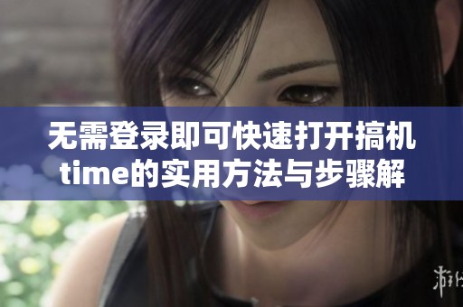 无需登录即可快速打开搞机time的实用方法与步骤解析