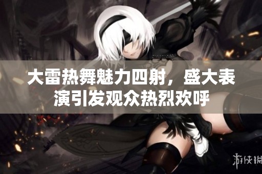 大雷热舞魅力四射，盛大表演引发观众热烈欢呼