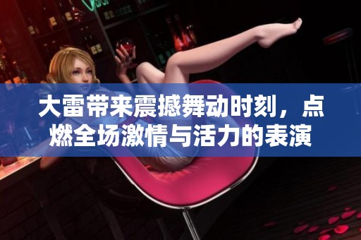 大雷带来震撼舞动时刻，点燃全场激情与活力的表演