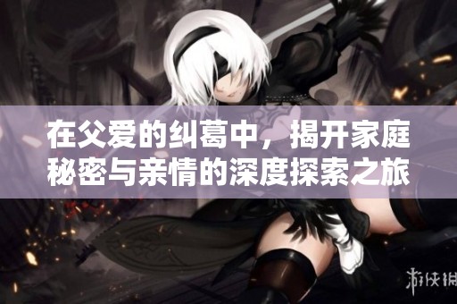 在父爱的纠葛中，揭开家庭秘密与亲情的深度探索之旅