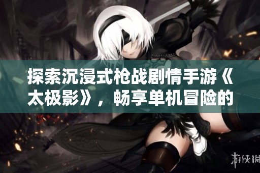 探索沉浸式枪战剧情手游《太极影》，畅享单机冒险的刺激体验