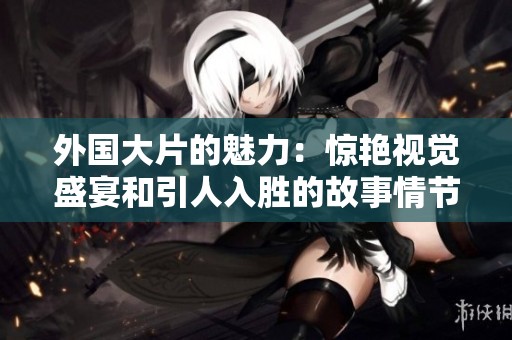 外国大片的魅力：惊艳视觉盛宴和引人入胜的故事情节探索