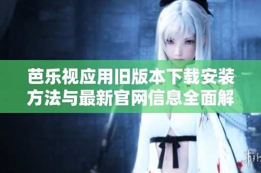 芭乐视应用旧版本下载安装方法与最新官网信息全面解析