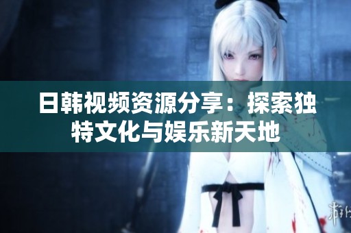 日韩视频资源分享：探索独特文化与娱乐新天地
