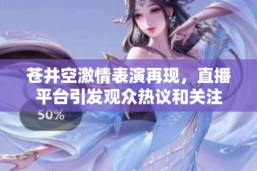 苍井空激情表演再现，直播平台引发观众热议和关注
