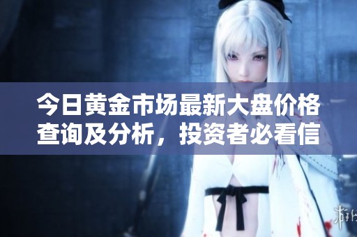今日黄金市场最新大盘价格查询及分析，投资者必看信息解读