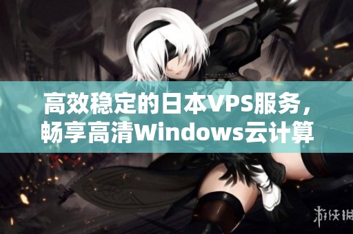 高效稳定的日本VPS服务，畅享高清Windows云计算体验