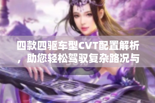 四款四驱车型CVT配置解析，助您轻松驾驭复杂路况与极限挑战