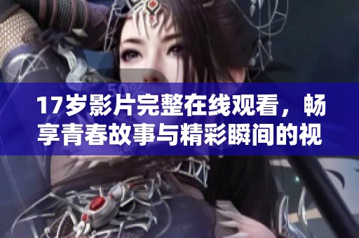 17岁影片完整在线观看，畅享青春故事与精彩瞬间的视觉盛宴