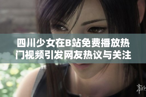 四川少女在B站免费播放热门视频引发网友热议与关注