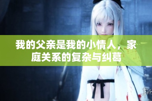 我的父亲是我的小情人，家庭关系的复杂与纠葛