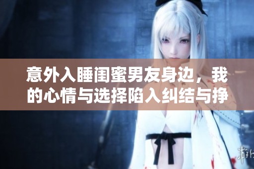 意外入睡闺蜜男友身边，我的心情与选择陷入纠结与挣扎