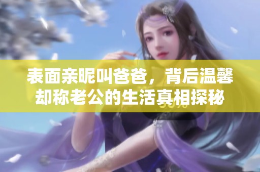 表面亲昵叫爸爸，背后温馨却称老公的生活真相探秘