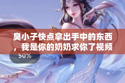 臭小子快点拿出手中的东西，我是你的奶奶求你了视频内容揭秘