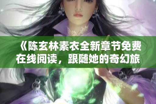 《陈玄林素衣全新章节免费在线阅读，跟随她的奇幻旅程》
