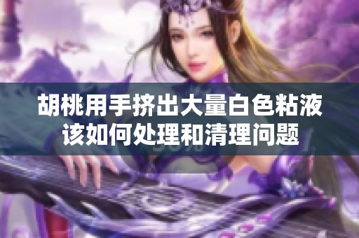 胡桃用手挤出大量白色粘液该如何处理和清理问题