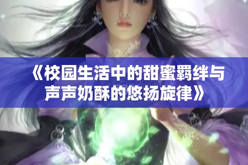 《校园生活中的甜蜜羁绊与声声奶酥的悠扬旋律》