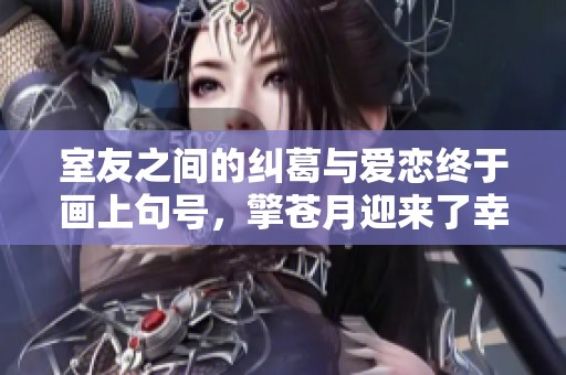 室友之间的纠葛与爱恋终于画上句号，擎苍月迎来了幸福结局