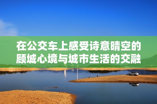 在公交车上感受诗意晴空的顾城心境与城市生活的交融