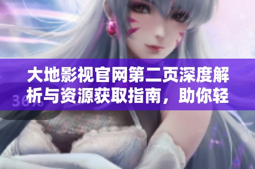 大地影视官网第二页深度解析与资源获取指南，助你轻松找到所需内容