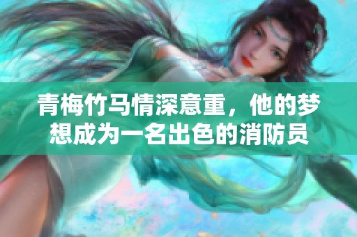 青梅竹马情深意重，他的梦想成为一名出色的消防员