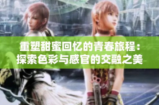 重塑甜蜜回忆的青春旅程：探索色彩与感官的交融之美