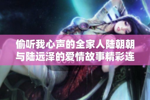 偷听我心声的全家人陆朝朝与陆远泽的爱情故事精彩连载