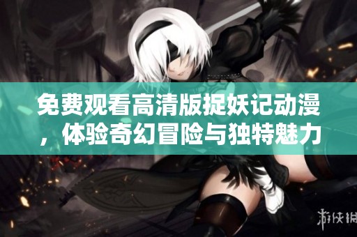 免费观看高清版捉妖记动漫，体验奇幻冒险与独特魅力