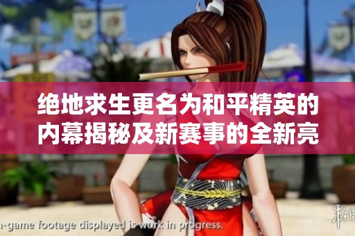 绝地求生更名为和平精英的内幕揭秘及新赛事的全新亮点分析