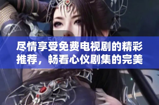 尽情享受免费电视剧的精彩推荐，畅看心仪剧集的完美选择