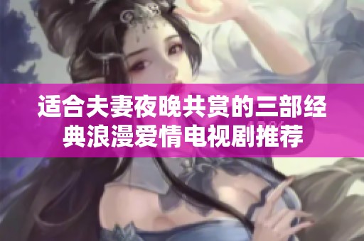 适合夫妻夜晚共赏的三部经典浪漫爱情电视剧推荐
