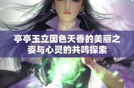 亭亭玉立国色天香的美丽之姿与心灵的共鸣探索