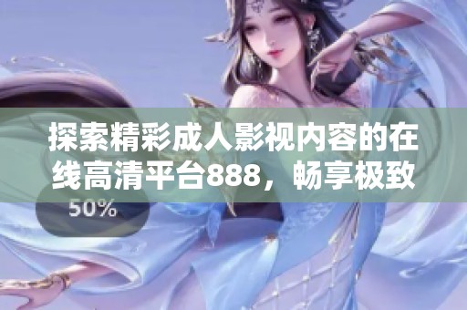 探索精彩成人影视内容的在线高清平台888，畅享极致观影体验