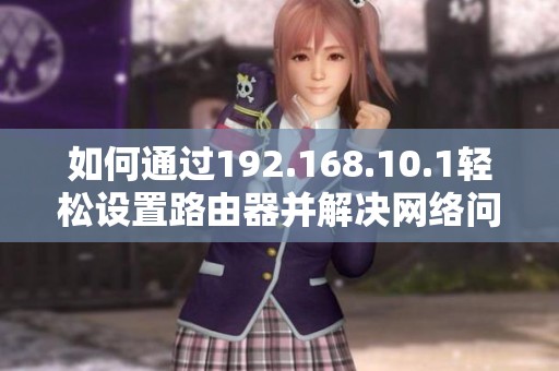 如何通过192.168.10.1轻松设置路由器并解决网络问题？