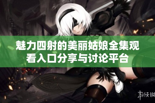 魅力四射的美丽姑娘全集观看入口分享与讨论平台