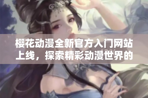樱花动漫全新官方入门网站上线，探索精彩动漫世界的最佳入口