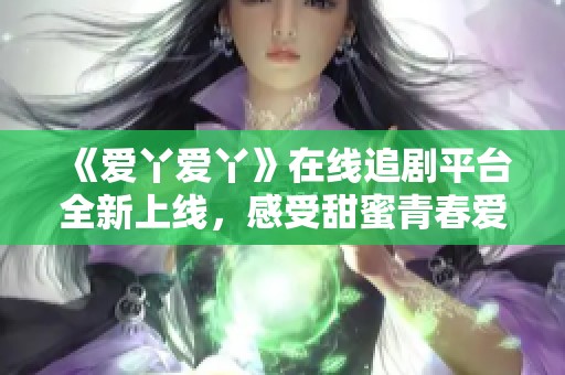 《爱丫爱丫》在线追剧平台全新上线，感受甜蜜青春爱情的浪漫旅程