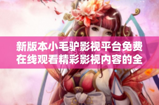 新版本小毛驴影视平台免费在线观看精彩影视内容的全新体验