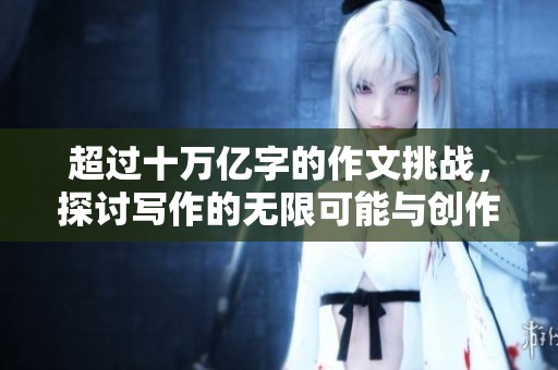 超过十万亿字的作文挑战，探讨写作的无限可能与创作的乐趣