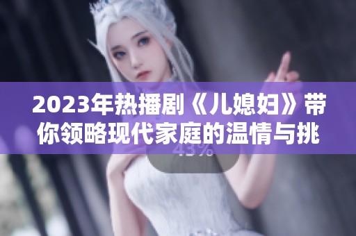 2023年热播剧《儿媳妇》带你领略现代家庭的温情与挑战