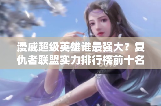 漫威超级英雄谁最强大？复仇者联盟实力排行榜前十名揭晓