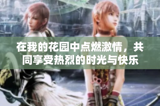 在我的花园中点燃激情，共同享受热烈的时光与快乐
