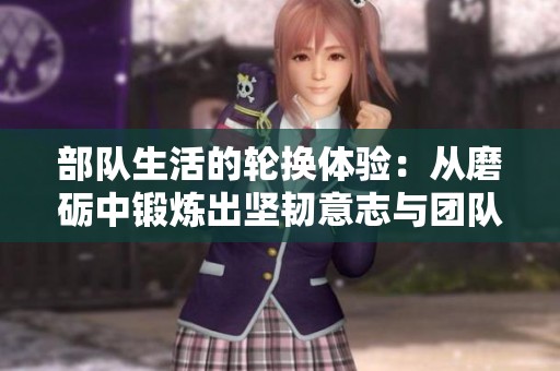 部队生活的轮换体验：从磨砺中锻炼出坚韧意志与团队精神
